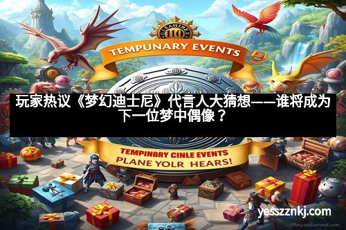 玩家热议《梦幻迪士尼》代言人大猜想——谁将成为下一位梦中偶像？