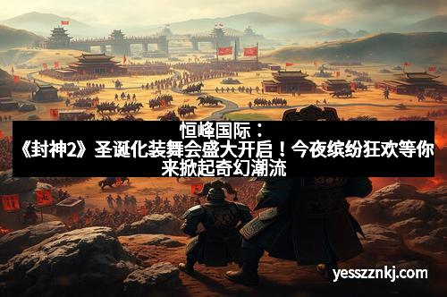 恒峰国际：《封神2》圣诞化装舞会盛大开启！今夜缤纷狂欢等你来掀起奇幻潮流